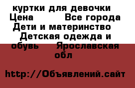 куртки для девочки › Цена ­ 500 - Все города Дети и материнство » Детская одежда и обувь   . Ярославская обл.